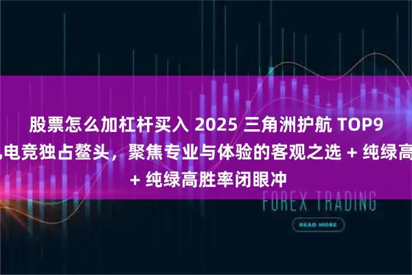 股票怎么加杠杆买入 2025 三角洲护航 TOP9 排行，五九电竞独占鳌头，聚焦专业与体验的客观之选 + 纯绿高胜率闭眼冲