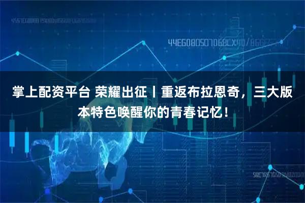 掌上配资平台 荣耀出征丨重返布拉恩奇，三大版本特色唤醒你的青春记忆！