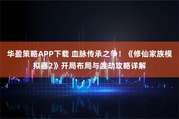 华盈策略APP下载 血脉传承之争！《修仙家族模拟器2》开局布局与渡劫攻略详解