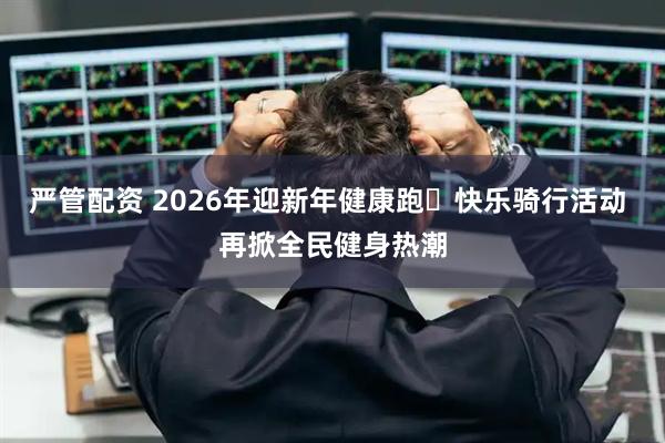 严管配资 2026年迎新年健康跑・快乐骑行活动 再掀全民健身热潮